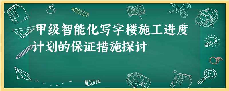 甲级智能化写字楼施工进度计划的保证措施探讨 甲级智能化写字楼施工进度计划的保证措施探讨