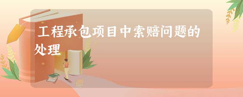 工程承包项目中索赔问题的处理 工程承包项目中索赔问题的处理