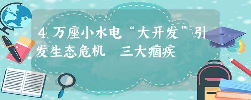 4万座小水电“大开发”引发生态危机 三大痼疾 4万座小水电“大开发”引发生态危机 三大痼疾