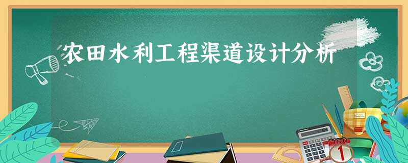 农田水利工程渠道设计分析 农田水利工程渠道设计分析