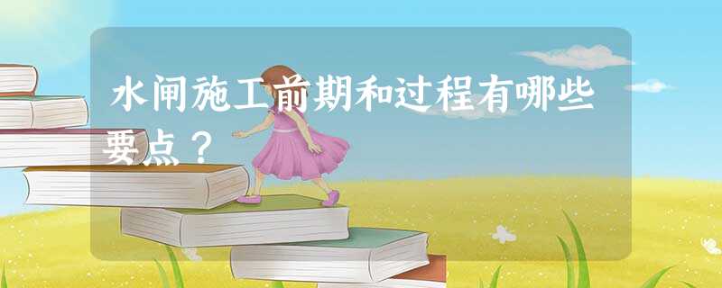 水闸施工前期和过程有哪些要点? 水闸施工前期和过程有哪些要点?