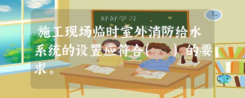施工现场临时室外消防给水系统的设置应符合( )的要求。 施工现场临时室外消防给水系统的设置应符合( )的要求。