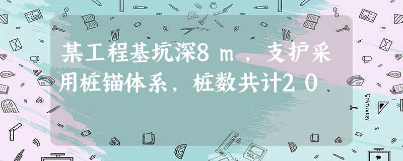 某工程基坑深8m,支护采用桩锚体系,桩数共计20 某工程基坑深8m,支护采用桩锚体系,桩数共计20