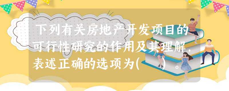 下列有关房地产开发项目的可行性研究的作用及其理解,表述正确的选项为( )。 下列有关房地产开发项目的可行性研究的作用及其理解,表述正确的选项为( )。