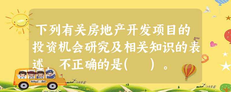 下列有关房地产开发项目的投资机会研究及相关知识的表述,不正确的是( )。 下列有关房地产开发项目的投资机会研究及相关知识的表述,不正确的是( )。