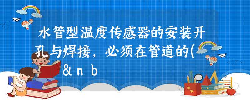 水管型温度传感器的安装开孔与焊接,必须在管道的( &nb 水管型温度传感器的安装开孔与焊接,必须在管道的( &nb