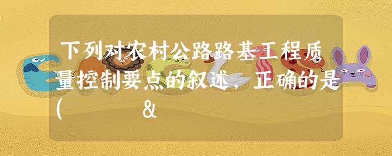下列对农村公路路基工程质量控制要点的叙述,正确的是( & 下列对农村公路路基工程质量控制要点的叙述,正确的是( &
