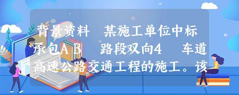 背景资料 某施工单位中标承包AB 路段双向4 车道高速公路交通工程的施工。该路段全长105 背景资料 某施工单位中标承包AB 路段双向4 车道高速公路交通工程的施工。该路段全长105