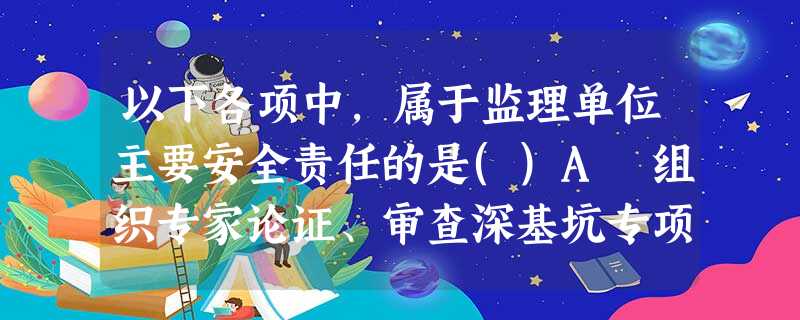 以下各项中,属于监理单位主要安全责任的是()A 组织专家论证、审查深基坑专项施工方案B 施工单 以下各项中,属于监理单位主要安全责任的是()A 组织专家论证、审查深基坑专项施工方案B 施工单
