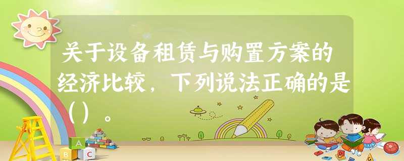 关于设备租赁与购置方案的经济比较,下列说法正确的是()。 关于设备租赁与购置方案的经济比较,下列说法正确的是()。