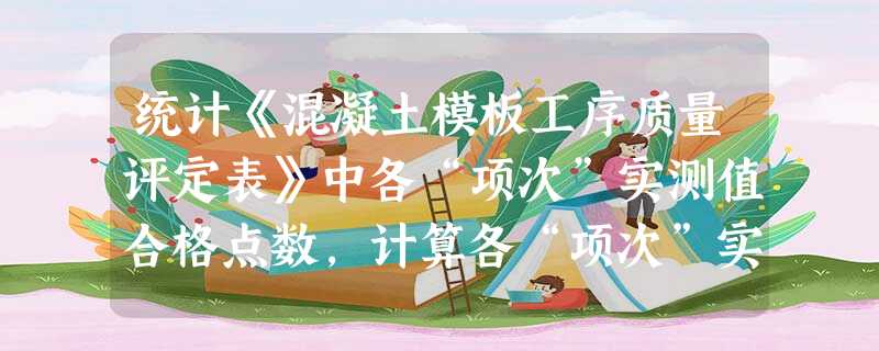 统计《混凝土模板工序质量评定表》中各“项次”实测值合格点数,计算各“项次”实测值合格率,写 统计《混凝土模板工序质量评定表》中各“项次”实测值合格点数,计算各“项次”实测值合格率,写
