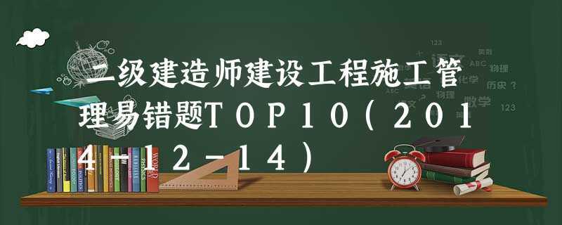 二级建造师建设工程施工管理易错题TOP10(2014-12-14) 二级建造师建设工程施工管理易错题TOP10(2014-12-14)