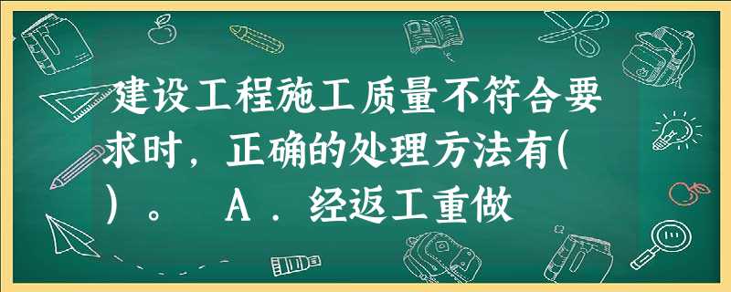 建设工程施工质量不符合要求时,正确的处理方法有( )。 A.经返工重做 建设工程施工质量不符合要求时,正确的处理方法有( )。 A.经返工重做