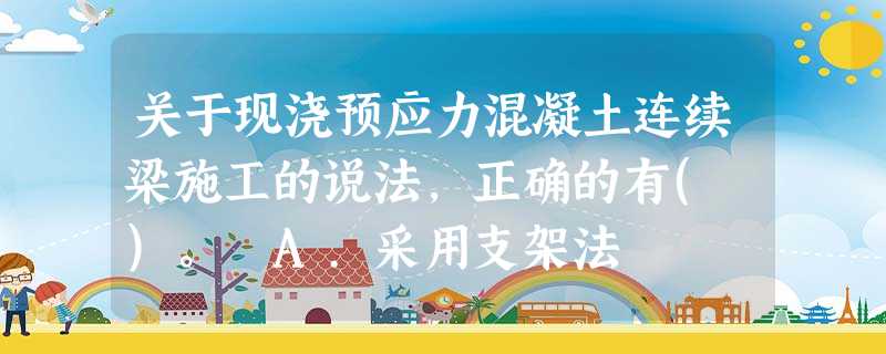 关于现浇预应力混凝土连续梁施工的说法,正确的有( )。 A.采用支架法 关于现浇预应力混凝土连续梁施工的说法,正确的有( )。 A.采用支架法