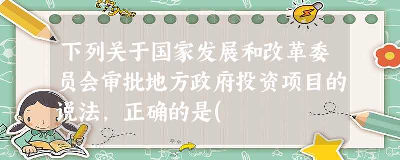 下列关于国家发展和改革委员会审批地方政府投资项目的说法,正确的是( 下列关于国家发展和改革委员会审批地方政府投资项目的说法,正确的是(