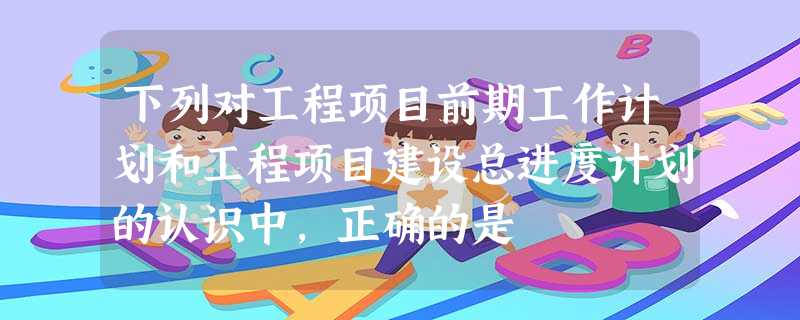 下列对工程项目前期工作计划和工程项目建设总进度计划的认识中,正确的是 下列对工程项目前期工作计划和工程项目建设总进度计划的认识中,正确的是