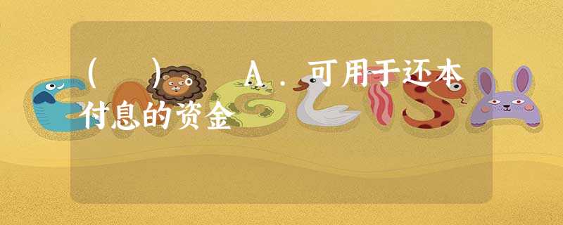 ( )。 A.可用于还本付息的资金 ( )。 A.可用于还本付息的资金