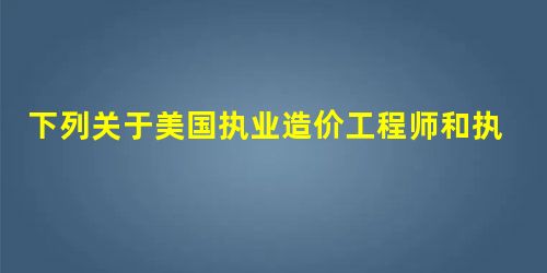 下列关于美国执业造价工程师和执业造价咨询师的表述,正确的是( )。 下列关于美国执业造价工程师和执业造价咨询师的表述,正确的是( )。