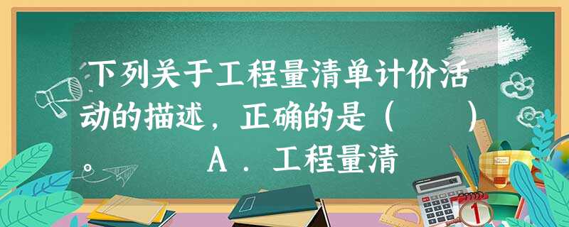 下列关于工程量清单计价活动的描述,正确的是( )。 A.工程量清 下列关于工程量清单计价活动的描述,正确的是( )。 A.工程量清