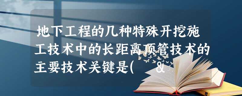 地下工程的几种特殊开挖施工技术中的长距离顶管技术的主要技术关键是( & 地下工程的几种特殊开挖施工技术中的长距离顶管技术的主要技术关键是( &