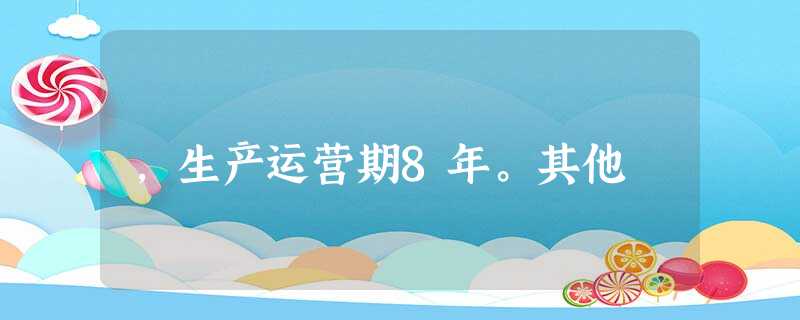 ,生产运营期8年。其他 ,生产运营期8年。其他