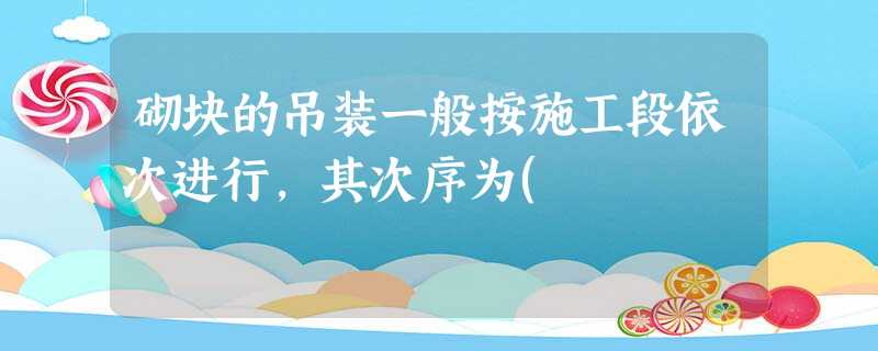 砌块的吊装一般按施工段依次进行,其次序为( 砌块的吊装一般按施工段依次进行,其次序为(