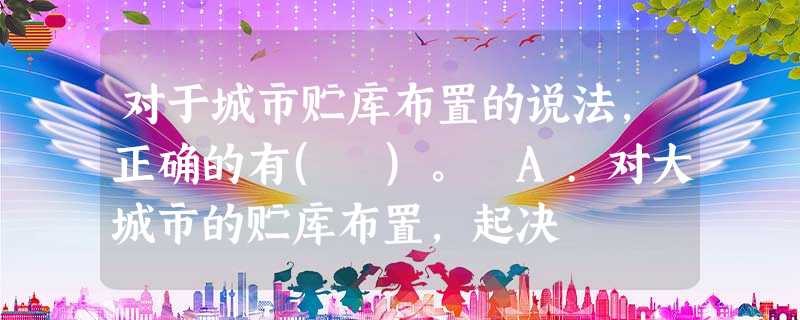 对于城市贮库布置的说法,正确的有( )。 A.对大城市的贮库布置,起决 对于城市贮库布置的说法,正确的有( )。 A.对大城市的贮库布置,起决