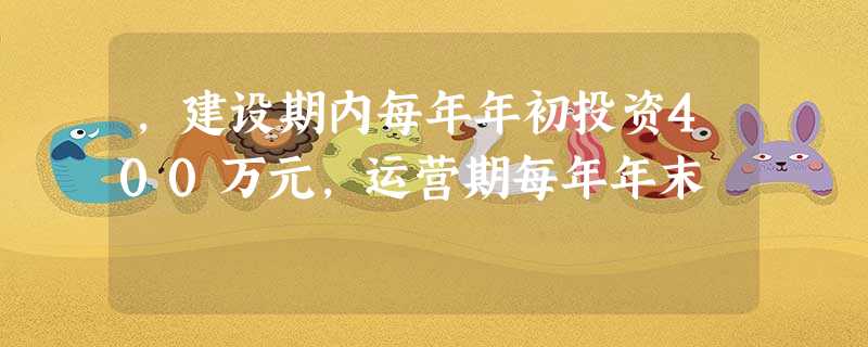 ,建设期内每年年初投资400万元,运营期每年年末 ,建设期内每年年初投资400万元,运营期每年年末