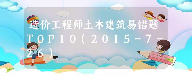 造价工程师土木建筑易错题TOP10(2015-7-26) 造价工程师土木建筑易错题TOP10(2015-7-26)