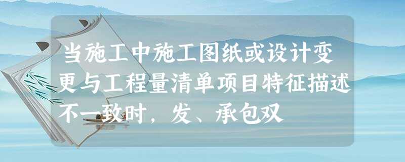 当施工中施工图纸或设计变更与工程量清单项目特征描述不一致时,发、承包双 当施工中施工图纸或设计变更与工程量清单项目特征描述不一致时,发、承包双