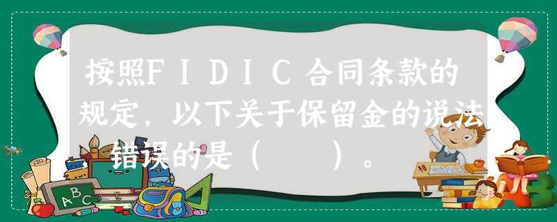 按照FIDIC合同条款的规定,以下关于保留金的说法,错误的是( )。 按照FIDIC合同条款的规定,以下关于保留金的说法,错误的是( )。