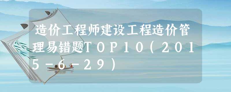 造价工程师建设工程造价管理易错题TOP10(2015-6-29) 造价工程师建设工程造价管理易错题TOP10(2015-6-29)