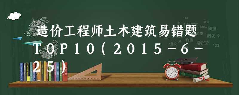 造价工程师土木建筑易错题TOP10(2015-6-25) 造价工程师土木建筑易错题TOP10(2015-6-25)