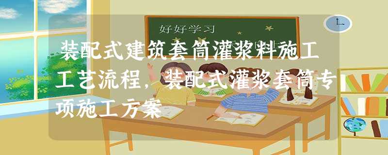 装配式建筑套筒灌浆料施工工艺流程,装配式灌浆套筒专项施工方案 装配式建筑套筒灌浆料施工工艺流程,装配式灌浆套筒专项施工方案