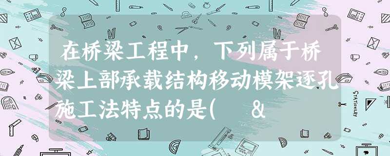 在桥梁工程中,下列属于桥梁上部承载结构移动模架逐孔施工法特点的是( & 在桥梁工程中,下列属于桥梁上部承载结构移动模架逐孔施工法特点的是( &