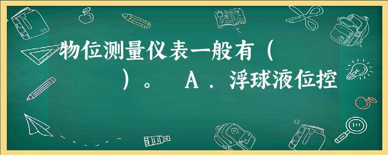 物位测量仪表一般有( )。 A.浮球液位控 物位测量仪表一般有( )。 A.浮球液位控