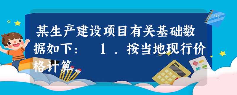 某生产建设项目有关基础数据如下: 1.按当地现行价格计算, 某生产建设项目有关基础数据如下: 1.按当地现行价格计算,
