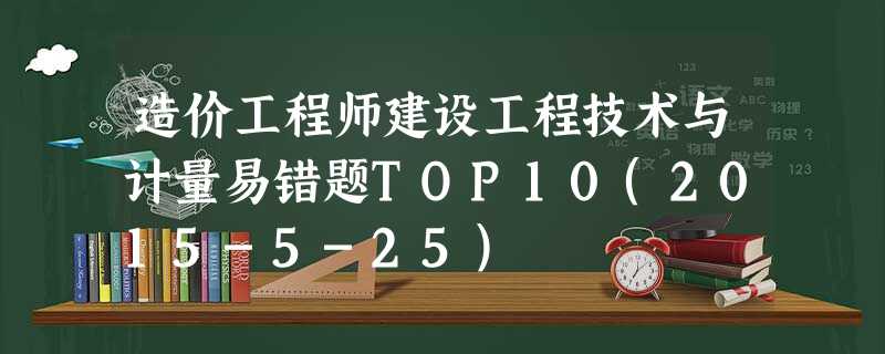 造价工程师建设工程技术与计量易错题TOP10(2015-5-25) 造价工程师建设工程技术与计量易错题TOP10(2015-5-25)