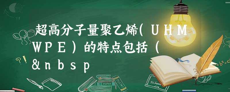 超高分子量聚乙烯(UHMWPE)的特点包括(   超高分子量聚乙烯(UHMWPE)的特点包括(  