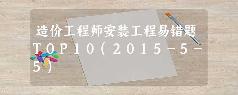 造价工程师安装工程易错题TOP10(2015-5-5) 造价工程师安装工程易错题TOP10(2015-5-5)