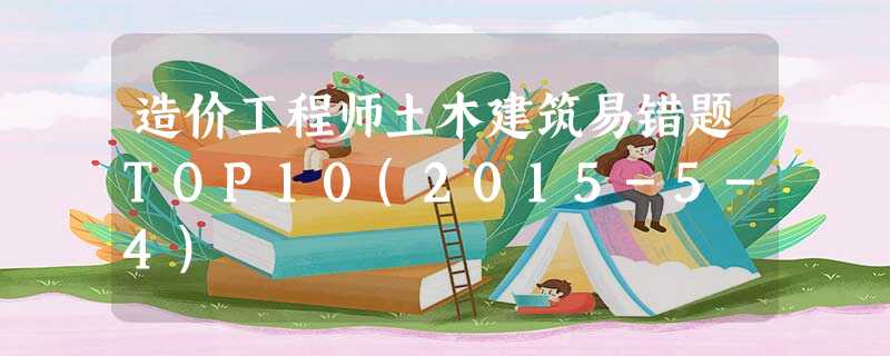 造价工程师土木建筑易错题TOP10(2015-5-4) 造价工程师土木建筑易错题TOP10(2015-5-4)