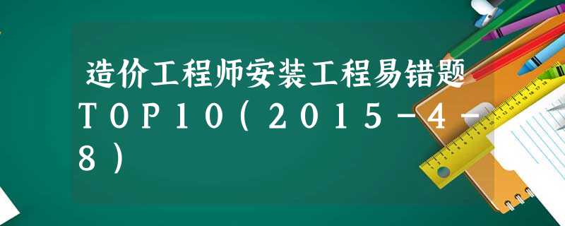 造价工程师安装工程易错题TOP10(2015-4-8) 造价工程师安装工程易错题TOP10(2015-4-8)