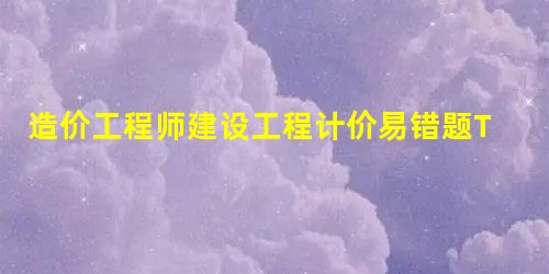 造价工程师建设工程计价易错题TOP10(2015-4-7) 造价工程师建设工程计价易错题TOP10(2015-4-7)
