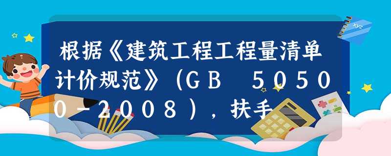 根据《建筑工程工程量清单计价规范》(GB 50500-2008),扶手 根据《建筑工程工程量清单计价规范》(GB 50500-2008),扶手