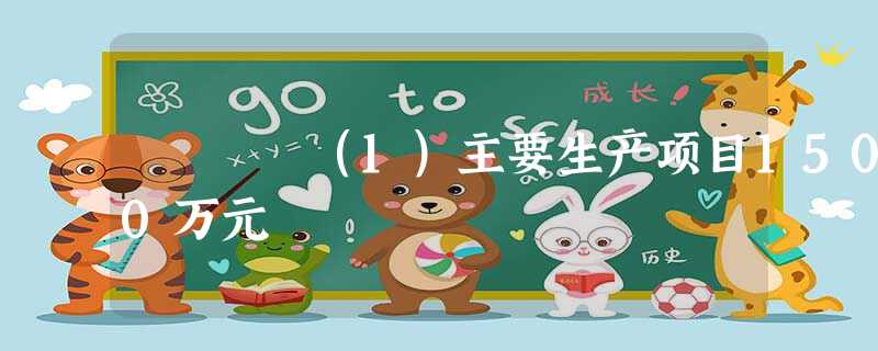 (1)主要生产项目1500万元 (1)主要生产项目1500万元