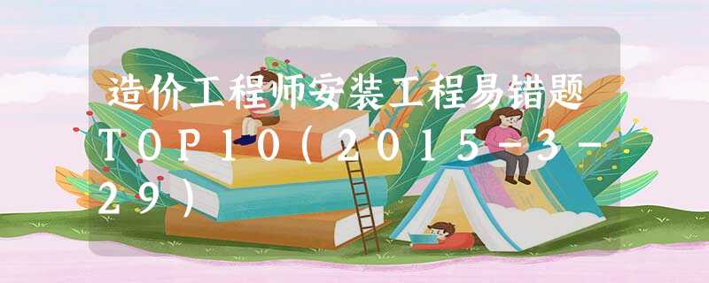 造价工程师安装工程易错题TOP10(2015-3-29) 造价工程师安装工程易错题TOP10(2015-3-29)