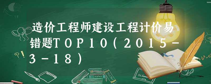 造价工程师建设工程计价易错题TOP10(2015-3-18) 造价工程师建设工程计价易错题TOP10(2015-3-18)