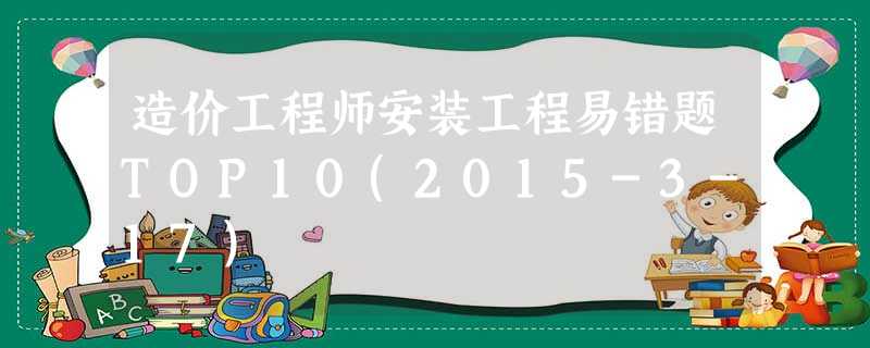 造价工程师安装工程易错题TOP10(2015-3-17) 造价工程师安装工程易错题TOP10(2015-3-17)