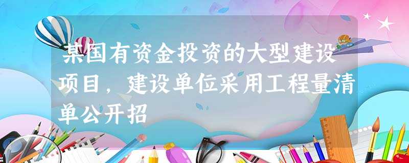 某国有资金投资的大型建设项目,建设单位采用工程量清单公开招 某国有资金投资的大型建设项目,建设单位采用工程量清单公开招
