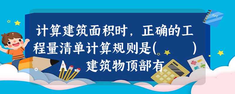 计算建筑面积时,正确的工程量清单计算规则是( )。 A.建筑物顶部有 计算建筑面积时,正确的工程量清单计算规则是( )。 A.建筑物顶部有